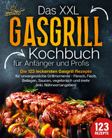Das XXL Gasgrill Kochbuch f&uuml;r Anf&auml;nger & Profis: Die 123 leckersten Gasgrill Rezepte f&uuml;r unvergessliche Grillmomente - Fleisch, Fisch, Beilagen, Saucen, vegetarisch und mehr (inkl. N&auml;hrwertangaben) - Kitchen King