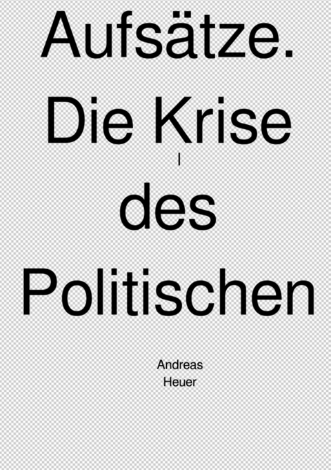 Aufs&auml;tze. Die Krise des Politischen. - Andreas Heuer