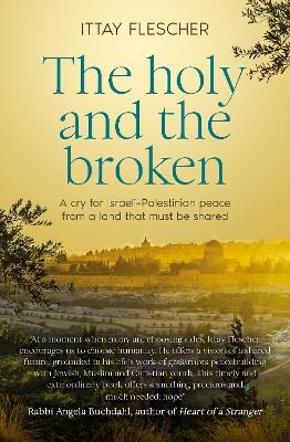 The Holy and the Broken: A cry for Israeli-Palestinian peace from a land that must be shared - Ittay Flescher