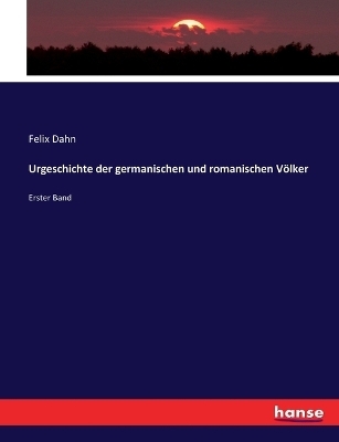 Urgeschichte der germanischen und romanischen Völker - Felix Dahn