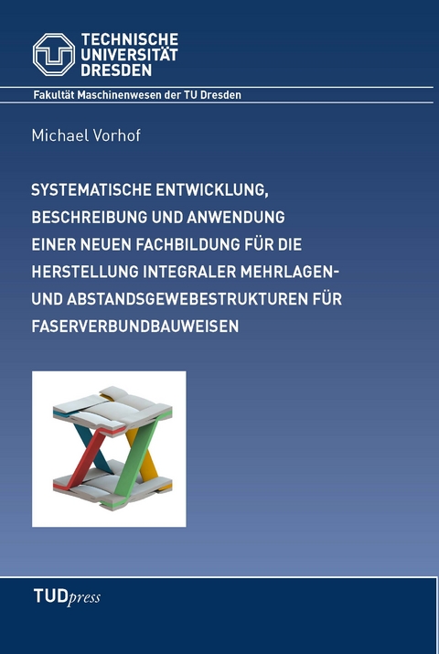 Systematische Entwicklung, Beschreibung einer neuen Fachbildung und deren Anwendung in der Entwicklung von komplexen Mehrlagen- und Abstandsgewebestrukturen f&uuml;r integrale Faserverbundbauweisen - Michael Vorhof