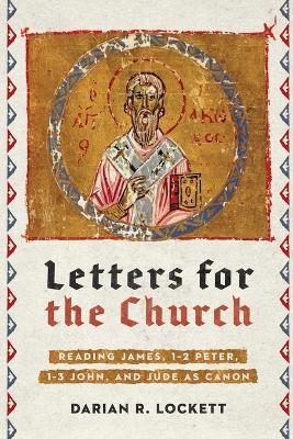 Letters for the Church &ndash; Reading James, 1&ndash;2 Peter, 1&ndash;3 John, and Jude as Canon - Darian R. Lockett