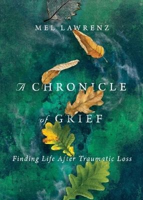 A Chronicle of Grief &ndash; Finding Life After Traumatic Loss - Mel Lawrenz