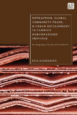 Extraction, Global Commodity Trade, and Urban Development in Zambia's Northwestern Province - Rita Kesselring