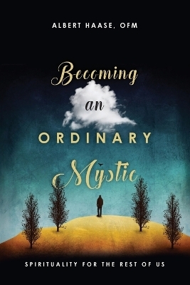 Becoming an Ordinary Mystic &ndash; Spirituality for the Rest of Us - OFM Haase  Albert