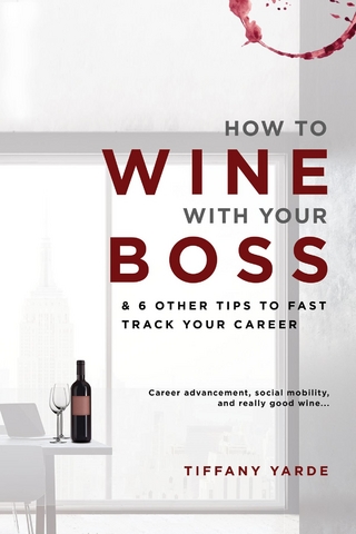 How to Wine With Your Boss : & 6 Other Tips To Fast Track Your Career