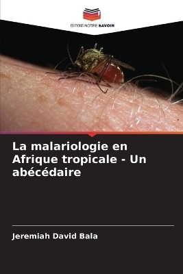 La malariologie en Afrique tropicale - Un ab&eacute;c&eacute;daire - Jeremiah David Bala