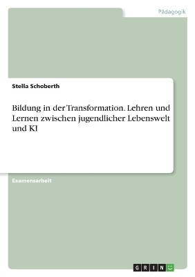 Bildung in der Transformation. Lehren und Lernen zwischen jugendlicher Lebenswelt und KI - Stella Schoberth
