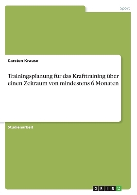 Trainingsplanung f&Atilde;&frac14;r das Krafttraining &Atilde;&frac14;ber einen Zeitraum von mindestens 6 Monaten - Carsten Krause