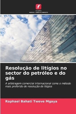 Resolu&ccedil;&atilde;o de lit&iacute;gios no sector do petr&oacute;leo e do g&aacute;s - Raphael Bahati Tweve Mgaya