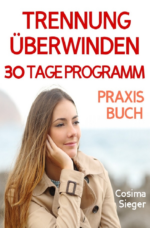 Trennung: TRENNUNG &Uuml;BERWINDEN IN 30 TAGEN! Wie Sie nach einer Trennung wieder stark werden, zur&uuml;ck zu sich finden, sich von Schmerz und Abh&auml;ngigkeit befreien, in Liebe loslassen und ein gl&uuml;ckliches neues Leben beginnen! - Cosima Sieger