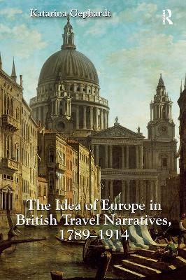The Idea of Europe in British Travel Narratives, 1789-1914 - Katarina Gephardt