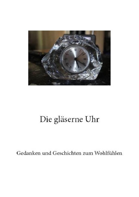 Gedanken und Geschichten zum Wohlf&uuml;hlen / Die gl&auml;serne Uhr - R&uuml;diger Gilbert