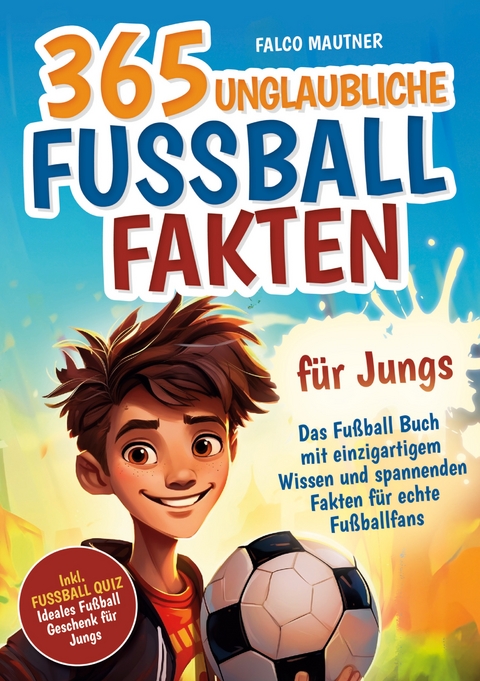 365 unglaubliche Fu&szlig;ball Fakten f&uuml;r Jungs! Das Fu&szlig;ball Buch mit einzigartigem Wissen und spannenden Fakten f&uuml;r echte Fu&szlig;ballfans (ideales Fu&szlig;ball Geschenk f&uuml;r Jungen) - Falco Mautner