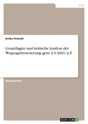 Grundlagen und kritische Analyse der Wegzugsbesteuerung gem. &sect; 6 AStG. n.F - Anika Petzold