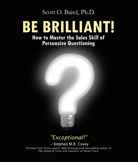 Be Brilliant! How to Master the Sales Skill of Persuasive Questioning - Scott O Baird