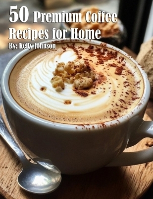 50 Premium Coffee Recipes for Home - Kelly Johnson