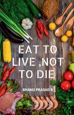 Eat to Live, Not to Die -  Bhanu Prasad R