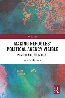 Making Refugees&rsquo; Political Agency Visible - Amelie Harbisch