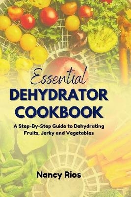 The Essential Dehydrator Cookbook - Nancy Rios