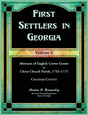 First Settlers in Georgia, Volume 5, Abstracts of English Crown Grants in Christ Church Parish, 1755-1775 - Marion Hemperley