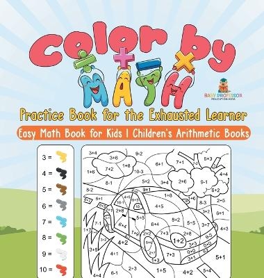 Color by Math Practice Book for the Exhausted Learner - Easy Math Book for Kids Children's Arithmetic Books -  Baby Professor