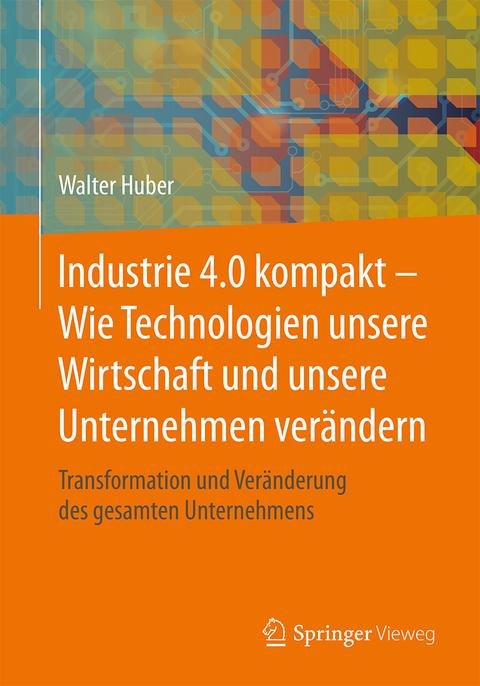 Industrie 4.0 kompakt &ndash; Wie Technologien unsere Wirtschaft und unsere Unternehmen ver&auml;ndern - Walter Huber