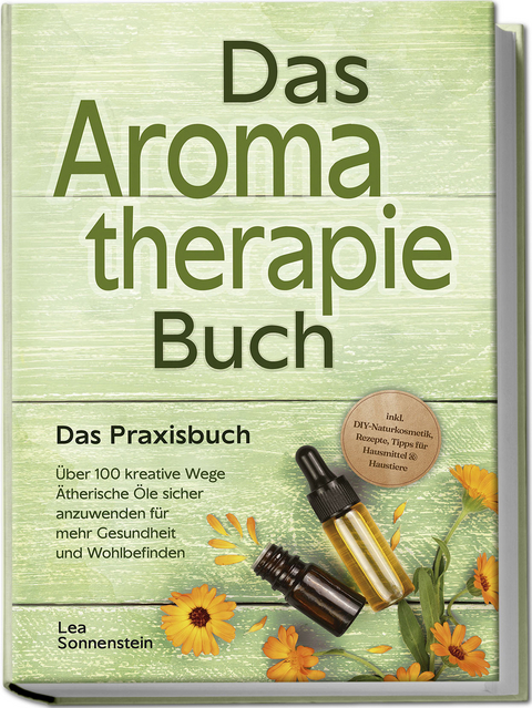 Aromatherapie Buch - Das Praxisbuch: &Uuml;ber 100 kreative Wege &Auml;therische &Ouml;le sicher anzuwenden f&uuml;r mehr Gesundheit und Wohlbefinden - inkl. DIY-Naturkosmetik, Rezepte, Tipps f&uuml;r Hausmittel & Haustiere - Lea Sonnenstein
