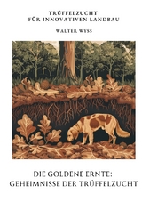 Die Goldene Ernte: Geheimnisse der Tr&uuml;ffelzucht - Walter Wyss