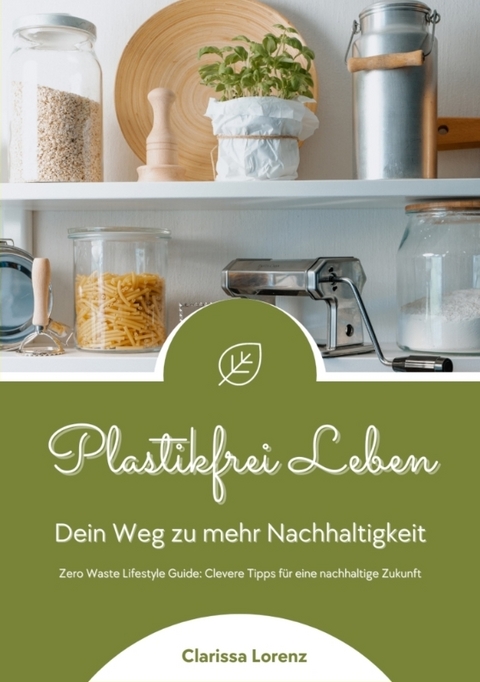 Plastikfrei Leben: Dein Weg zu mehr Nachhaltigkeit (Zero Waste Lifestyle Guide: Clevere Tipps f&uuml;r eine nachhaltige Zukunft) - Clarissa Lorenz