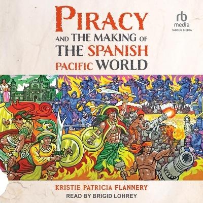 Piracy and the Making of the Spanish Pacific World - Kristie Patricia Flannery, Kristie Flannery