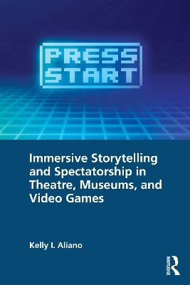 Immersive Storytelling and Spectatorship in Theatre, Museums, and Video Games - Kelly I. Aliano