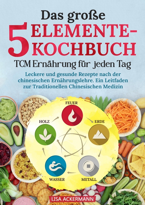 Das gro&szlig;e 5-Elemente-Kochbuch - TCM Ern&auml;hrung f&uuml;r jeden Tag - Lisa Ackermann