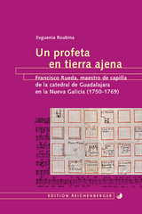 Un profeta en tierra ajena: Francisco Rueda, maestro de capilla de la catedral de Guadalajara en la Nueva Galicia (1750-1769) - Evguenia Roubina