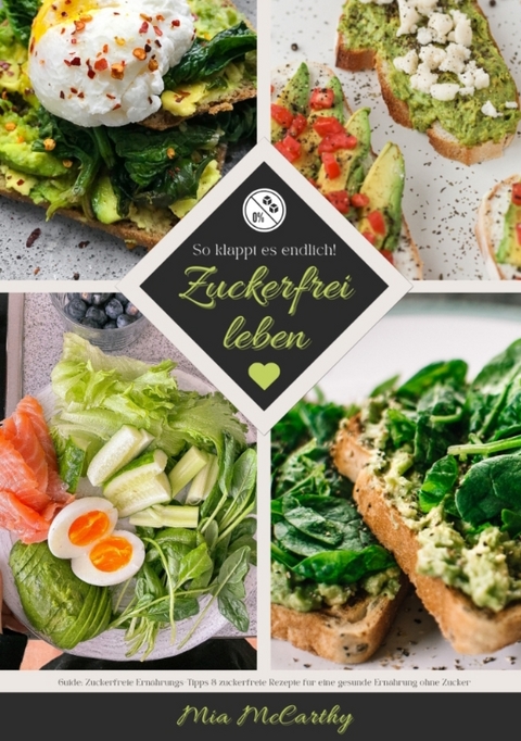 Zuckerfrei leben: So klappt es endlich! (Guide: Zuckerfreie Ern&auml;hrungs-Tipps & zuckerfreie Rezepte f&uuml;r eine gesunde Ern&auml;hrung ohne Zucker) - Mia McCarthy
