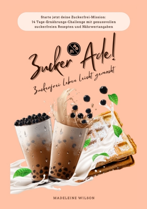 Zuckerfrei leben leicht gemacht: Zucker Ade! (Starte jetzt deine Zuckerfrei-Mission: 14 Tage-Ern&auml;hrungs-Challenge mit genussvollen zuckerfreien Rezepten und N&auml;hrwertangaben) - Madeleine Wilson