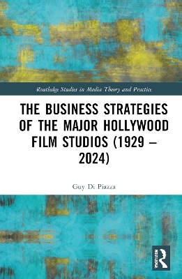 The Business Strategies of the Major Hollywood Film Studios (1929&ndash;2024) - Guy Di Piazza