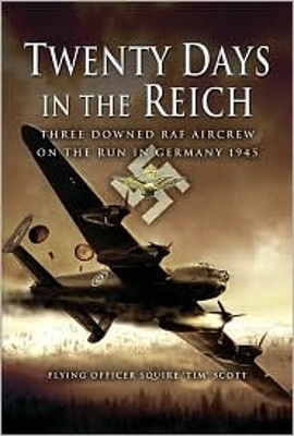 Twenty Days in the Reich: Three Downed Aircrew in Germany During 1945 - Tim Scott