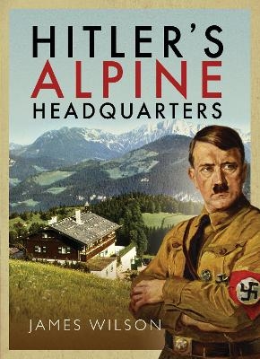 Hitler's Alpine Headquarters - James Wilson