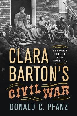 Clara Barton's Civil War: Between Bullet and Hospital - Donald C. Pfanz