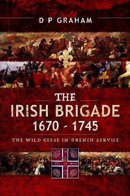 The Irish Brigade 1670-1745 - D. P. Graham