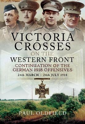 Victoria Crosses on the Western Front - Continuation of the German 1918 Offensives - Paul Oldfield