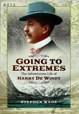 Going to Extremes: The Adventurous Life of Harry de Windt - Stephen Wade