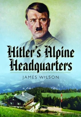 Hitler's Alpine Headquarters - James Wilson