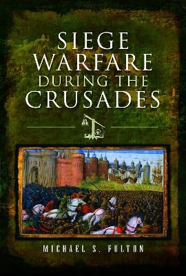 Siege Warfare during the Crusades - Michael S Fulton