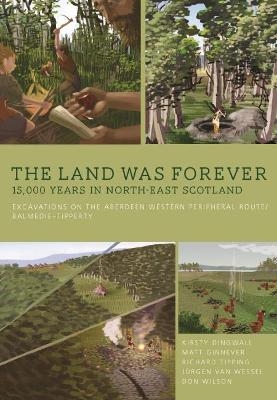 The Land Was Forever: 15000 Years in North-East Scotland - Kirsty Dingwall, Matt Ginnever, Richard Tipping, Jürgen van Wessel, Don Wilson