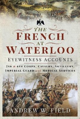 The French at Waterloo: Eyewitness Accounts - Andrew W Field