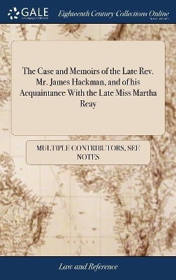 The Case and Memoirs of the Late Rev. Mr. James Hackman, and of His Acquaintance with the Late Miss Martha Reay -  Multiple Contributors