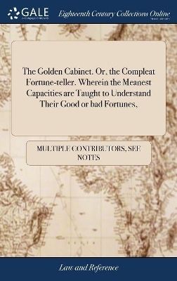 The Golden Cabinet. Or, the Compleat Fortune-Teller. Wherein the Meanest Capacities Are Taught to Understand Their Good or Bad Fortunes, -  Multiple Contributors
