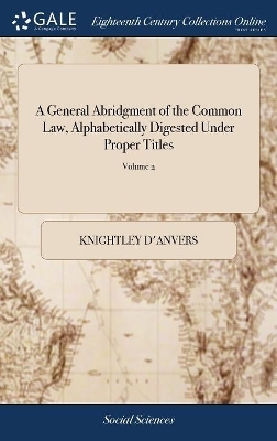 A General Abridgment of the Common Law, Alphabetically Digested Under Proper Titles - Knightley D'Anvers